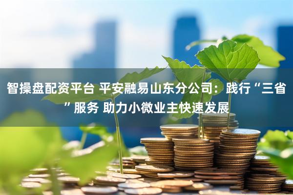 智操盘配资平台 平安融易山东分公司：践行“三省”服务 助力小微业主快速发展