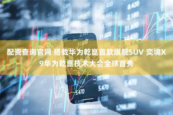 配资查询官网 搭载华为乾崑首款旗舰SUV 奕境X9华为乾崑技术大会全球首秀