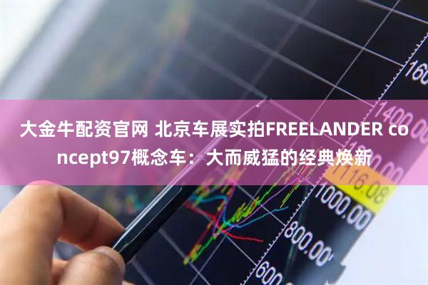 大金牛配资官网 北京车展实拍FREELANDER concept97概念车：大而威猛的经典焕新
