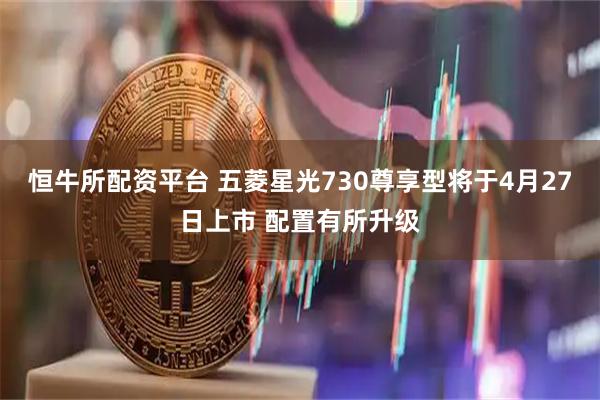 恒牛所配资平台 五菱星光730尊享型将于4月27日上市 配置有所升级